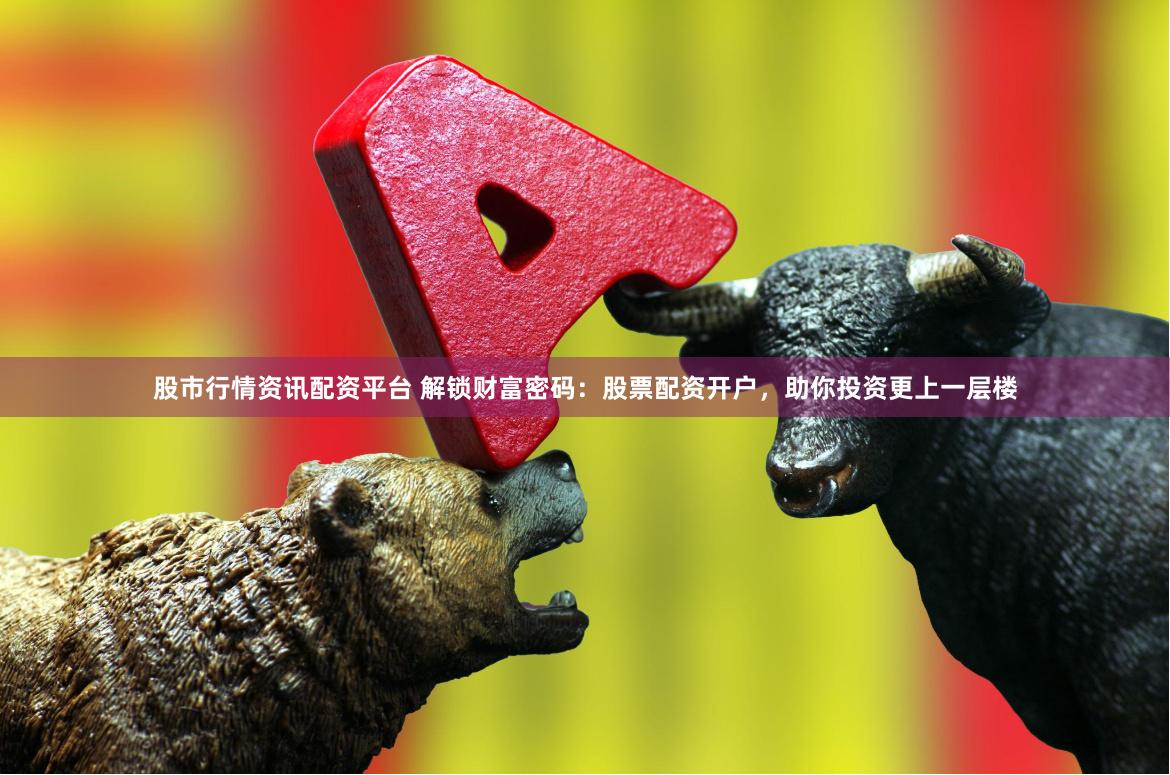 股市行情资讯配资平台 解锁财富密码：股票配资开户，助你投资更上一层楼