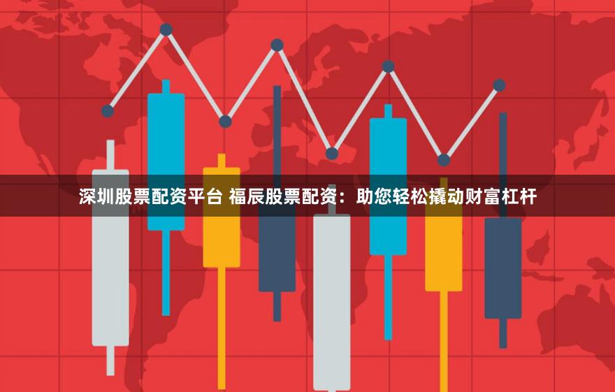 深圳股票配资平台 福辰股票配资：助您轻松撬动财富杠杆