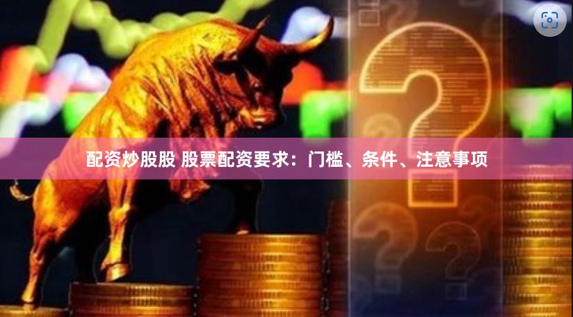 配资炒股股 股票配资要求：门槛、条件、注意事项