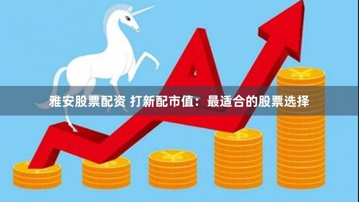 雅安股票配资 打新配市值：最适合的股票选择