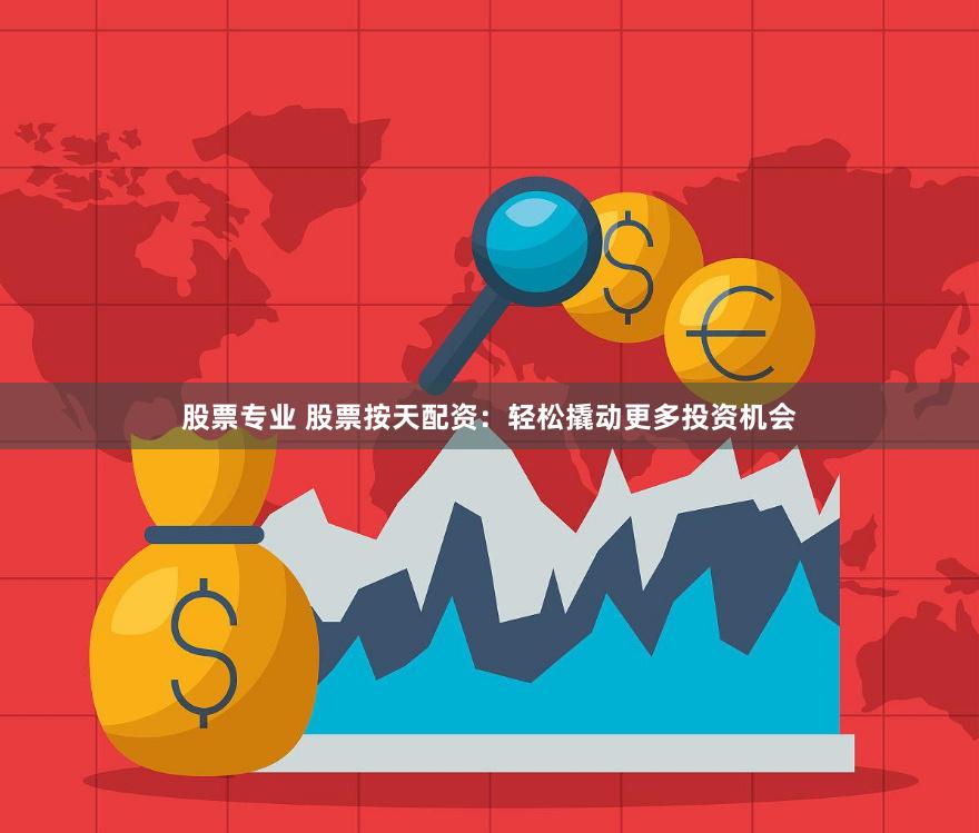 股票专业 股票按天配资：轻松撬动更多投资机会