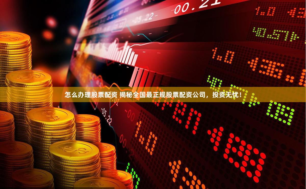 怎么办理股票配资 揭秘全国最正规股票配资公司，投资无忧！