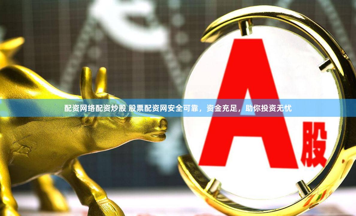 配资网络配资炒股 股票配资网安全可靠，资金充足，助你投资无忧