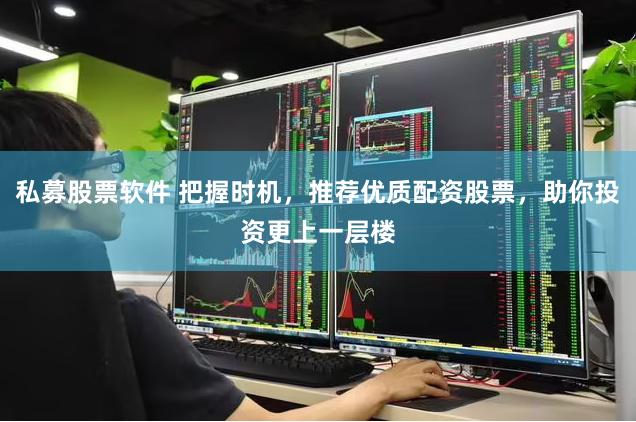 私募股票软件 把握时机，推荐优质配资股票，助你投资更上一层楼