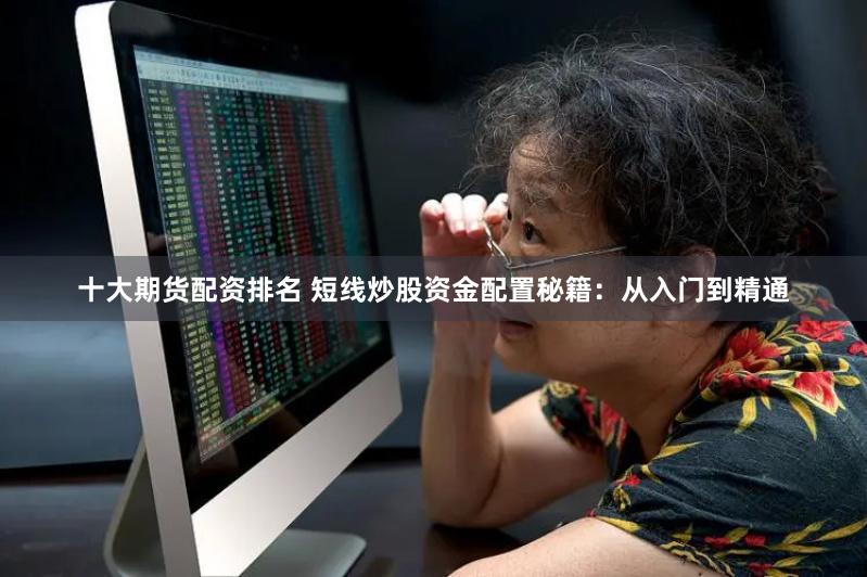 十大期货配资排名 短线炒股资金配置秘籍：从入门到精通
