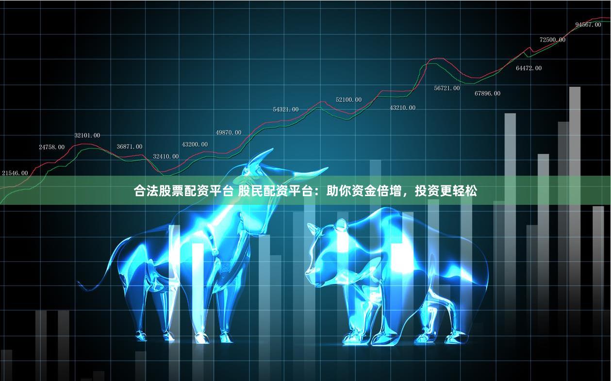 合法股票配资平台 股民配资平台：助你资金倍增，投资更轻松