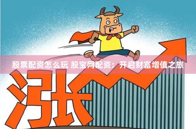 股票配资怎么玩 股宝网配资：开启财富增值之旅