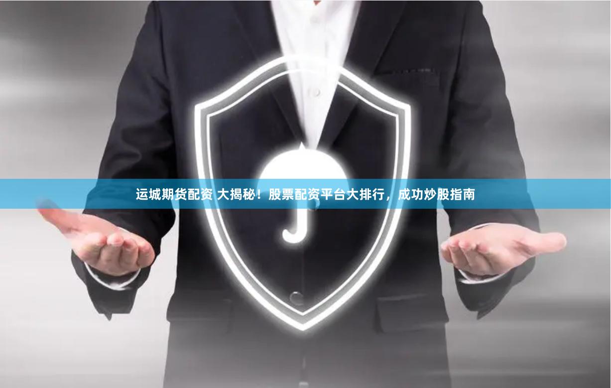 运城期货配资 大揭秘！股票配资平台大排行，成功炒股指南