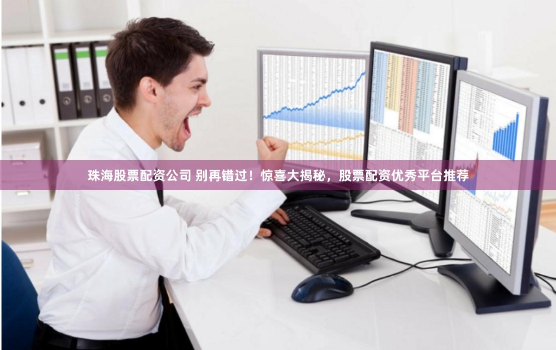 珠海股票配资公司 别再错过！惊喜大揭秘，股票配资优秀平台推荐