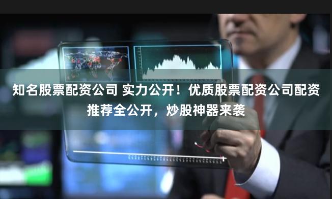 知名股票配资公司 实力公开！优质股票配资公司配资推荐全公开，炒股神器来袭
