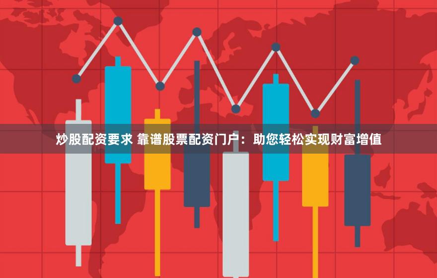 炒股配资要求 靠谱股票配资门户：助您轻松实现财富增值