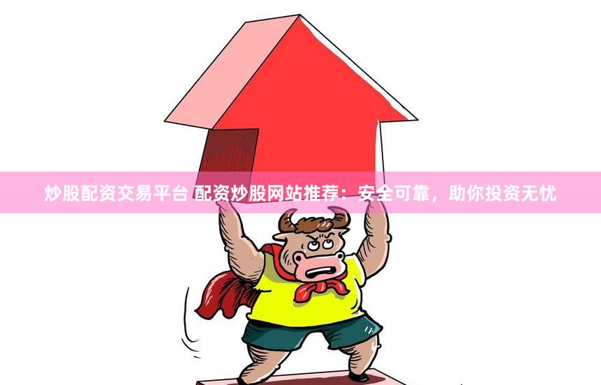 炒股配资交易平台 配资炒股网站推荐：安全可靠，助你投资无忧