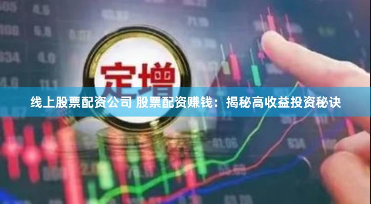 线上股票配资公司 股票配资赚钱：揭秘高收益投资秘诀