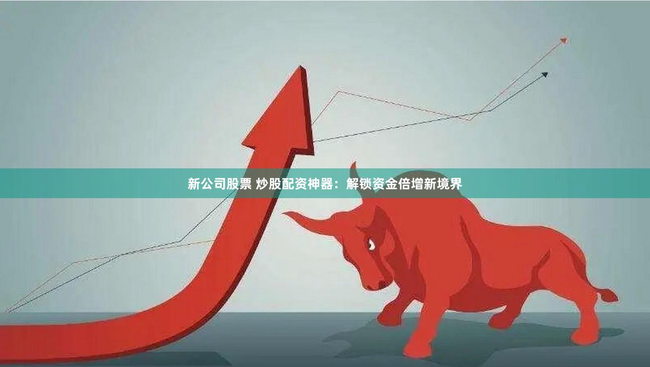 新公司股票 炒股配资神器：解锁资金倍增新境界