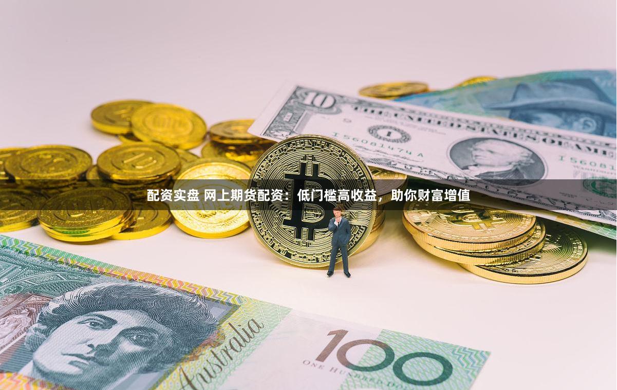 配资实盘 网上期货配资：低门槛高收益，助你财富增值