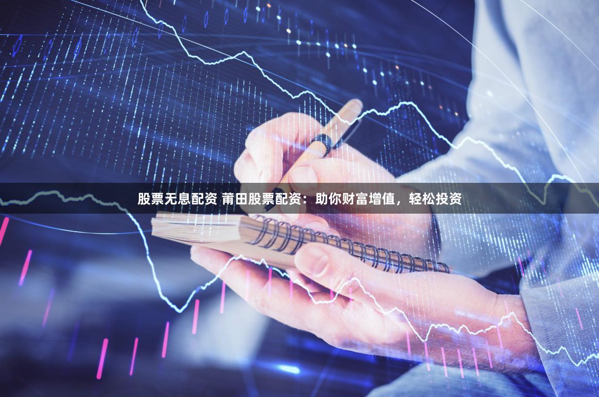 股票无息配资 莆田股票配资：助你财富增值，轻松投资