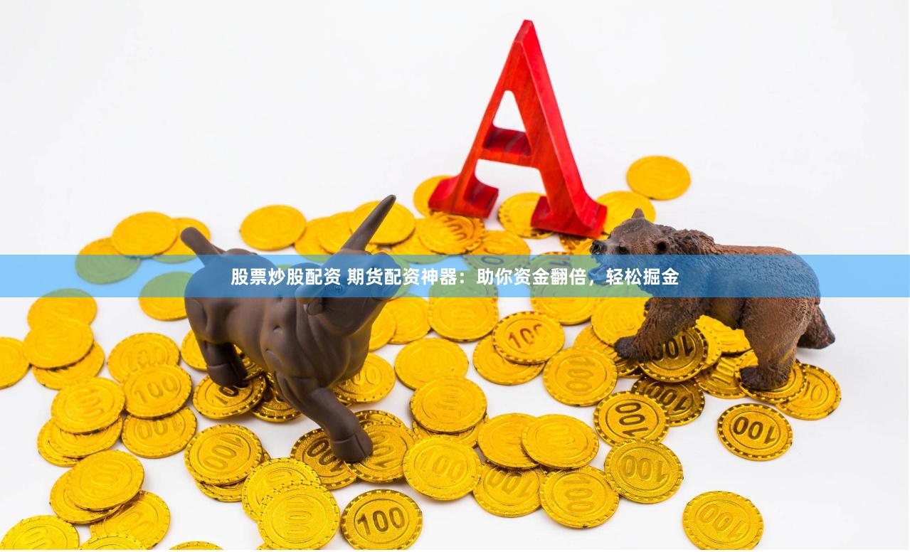 股票炒股配资 期货配资神器：助你资金翻倍，轻松掘金