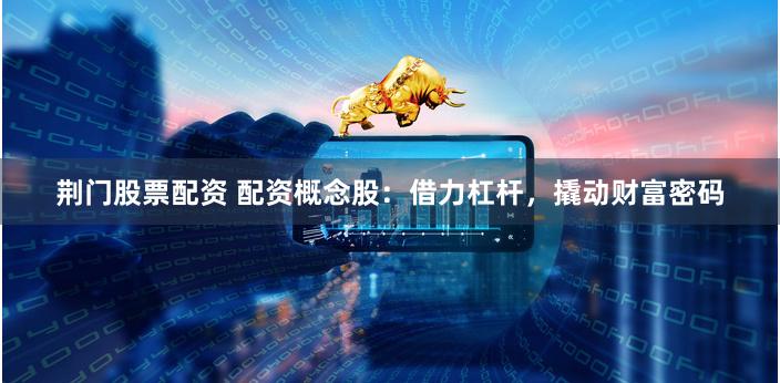 荆门股票配资 配资概念股：借力杠杆，撬动财富密码