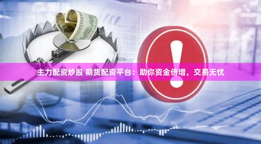 主力配资炒股 期货配资平台：助你资金倍增，交易无忧