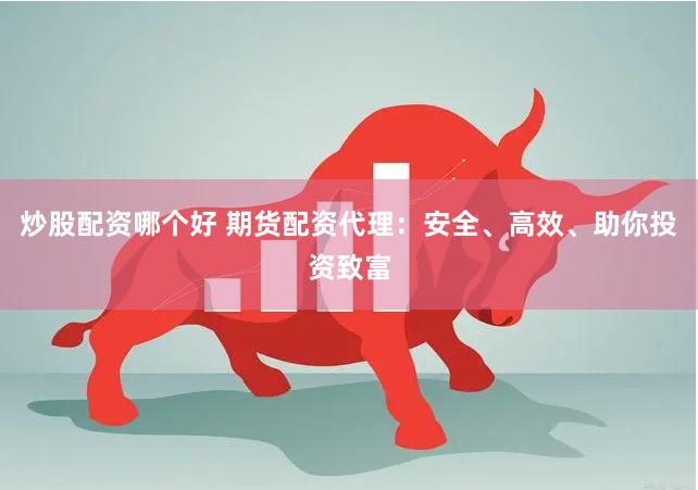 炒股配资哪个好 期货配资代理：安全、高效、助你投资致富