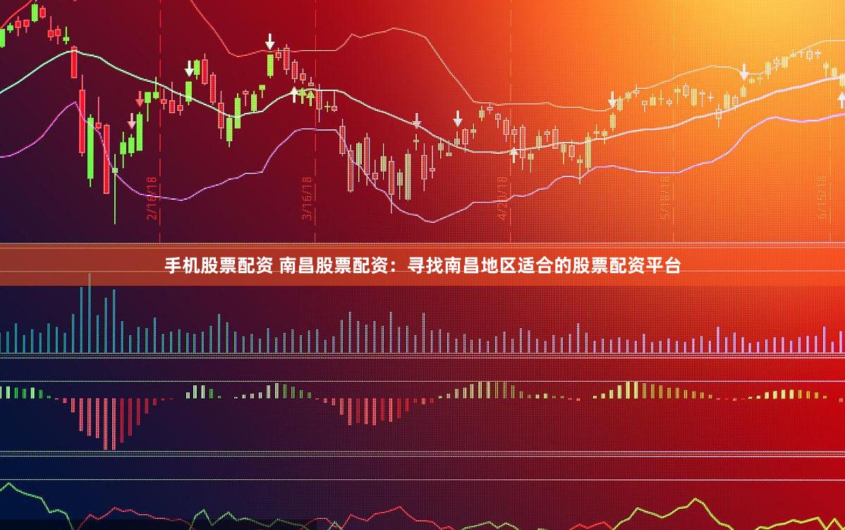 手机股票配资 南昌股票配资：寻找南昌地区适合的股票配资平台