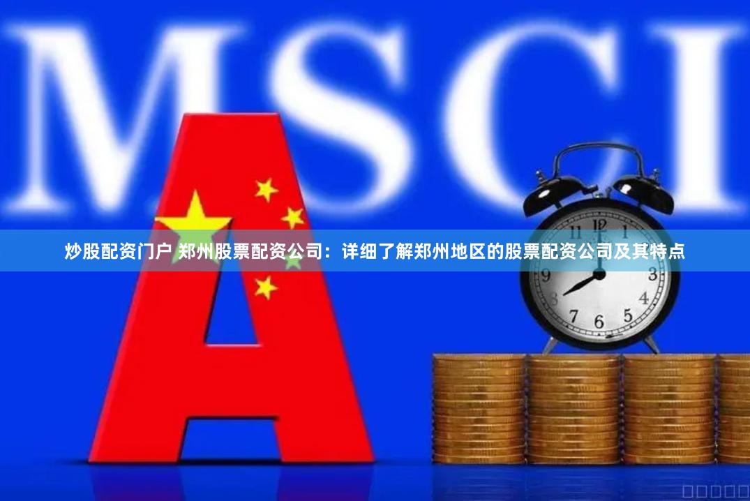 炒股配资门户 郑州股票配资公司：详细了解郑州地区的股票配资公司及其特点