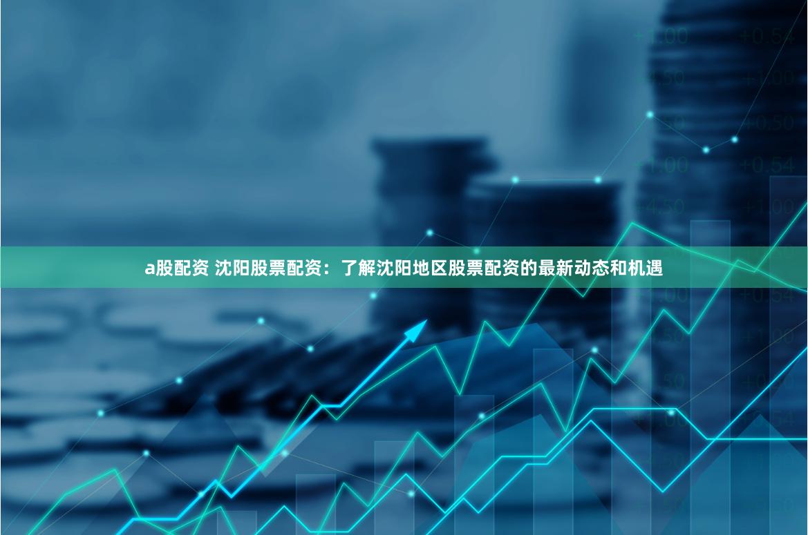a股配资 沈阳股票配资：了解沈阳地区股票配资的最新动态和机遇