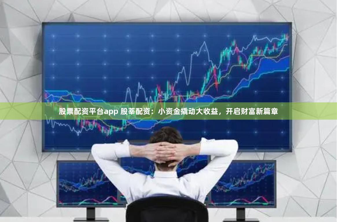股票配资平台app 股莘配资：小资金撬动大收益，开启财富新篇章
