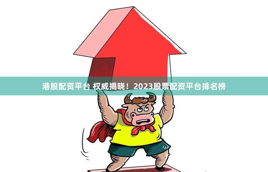 港股配资平台 权威揭晓！2023股票配资平台排名榜