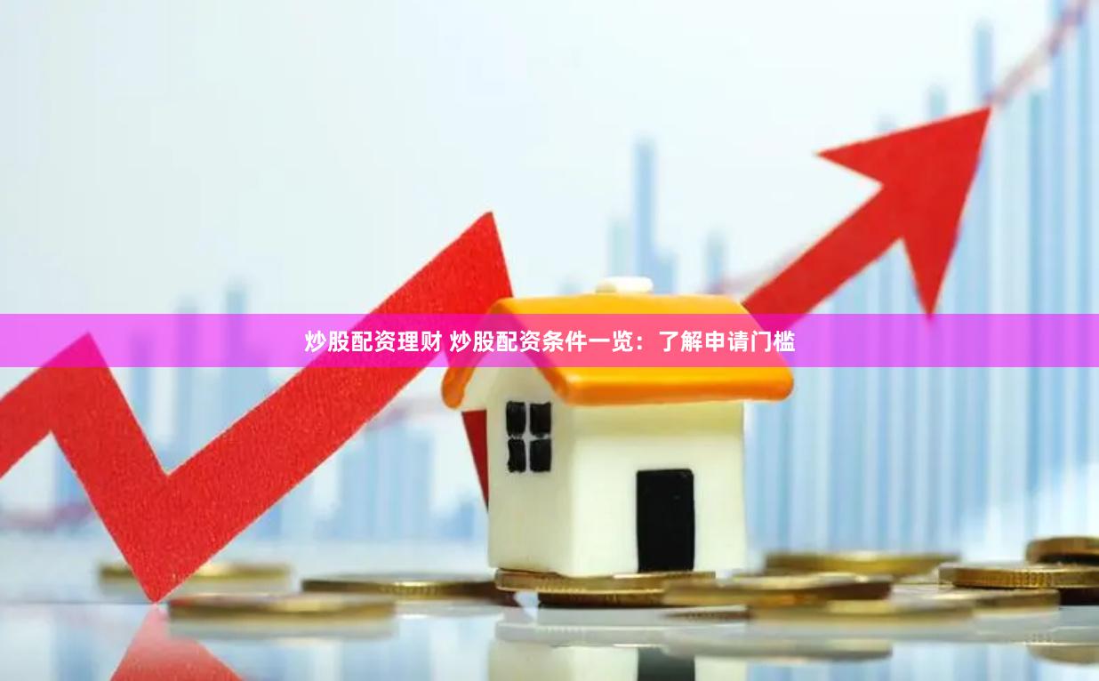 炒股配资理财 炒股配资条件一览：了解申请门槛