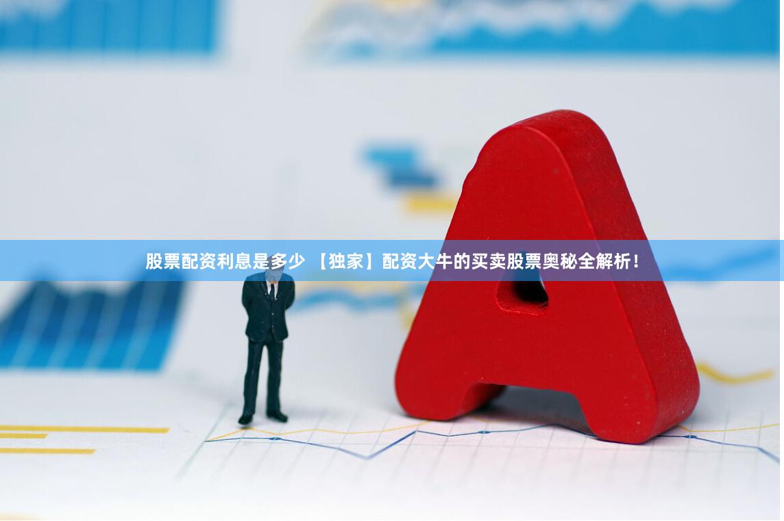 股票配资利息是多少 【独家】配资大牛的买卖股票奥秘全解析！