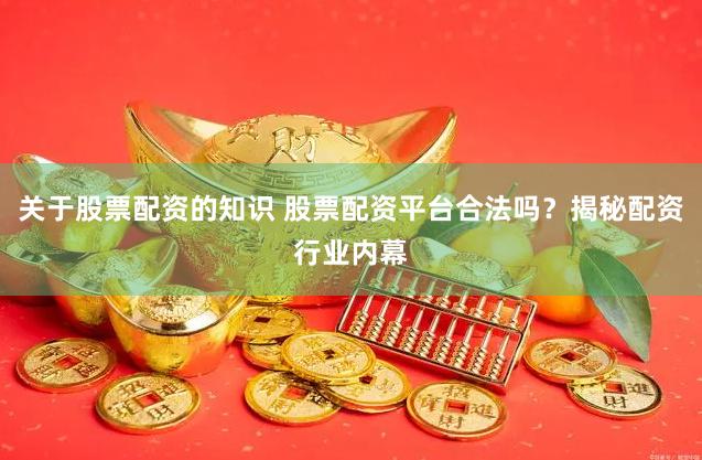 关于股票配资的知识 股票配资平台合法吗？揭秘配资行业内幕