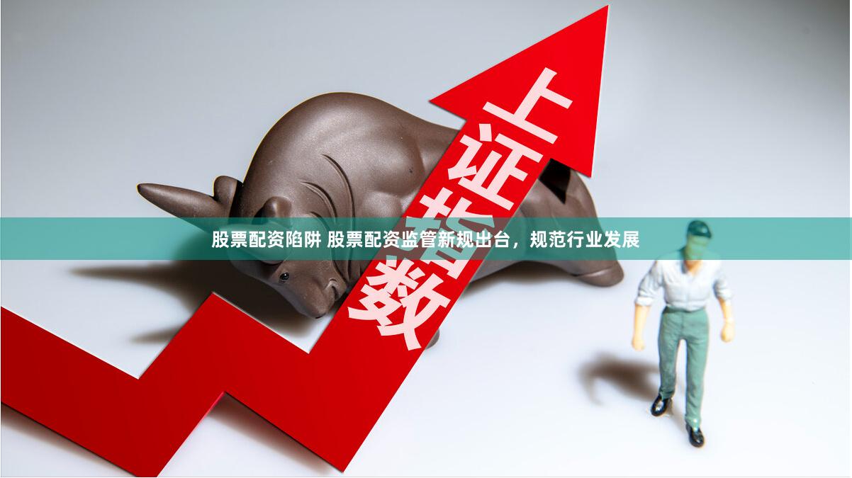 股票配资陷阱 股票配资监管新规出台，规范行业发展