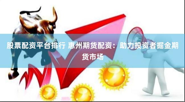 股票配资平台排行 惠州期货配资：助力投资者掘金期货市场