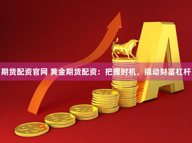 期货配资官网 黄金期货配资：把握时机，撬动财富杠杆