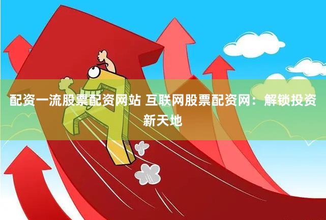 配资一流股票配资网站 互联网股票配资网：解锁投资新天地