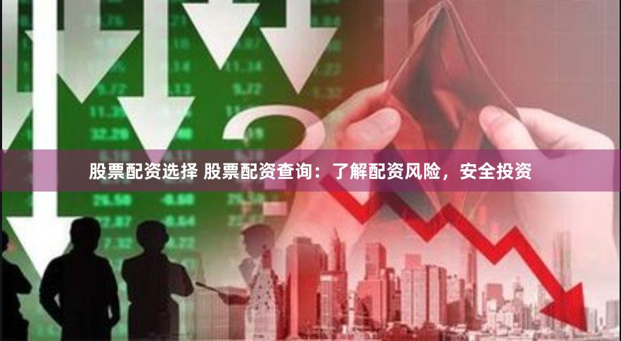 股票配资选择 股票配资查询：了解配资风险，安全投资