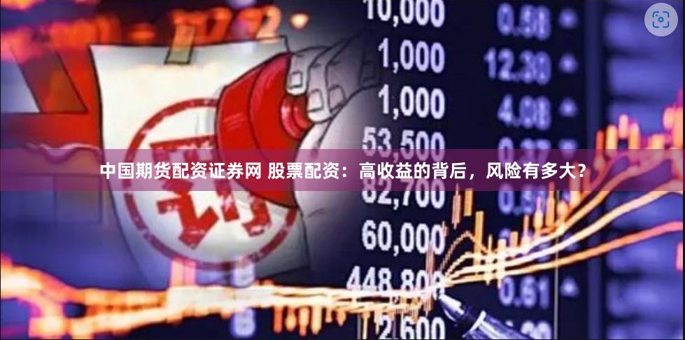 中国期货配资证券网 股票配资：高收益的背后，风险有多大？