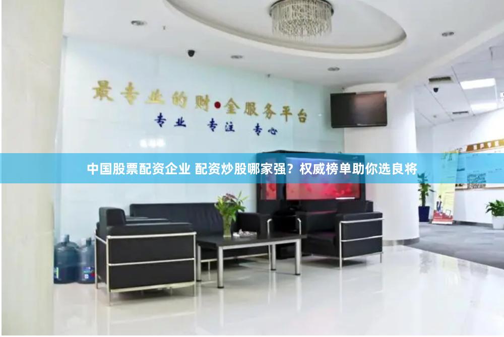 中国股票配资企业 配资炒股哪家强？权威榜单助你选良将