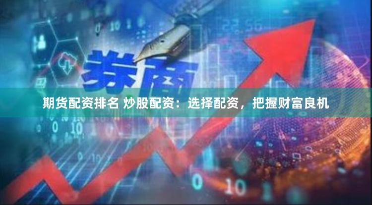 期货配资排名 炒股配资：选择配资，把握财富良机