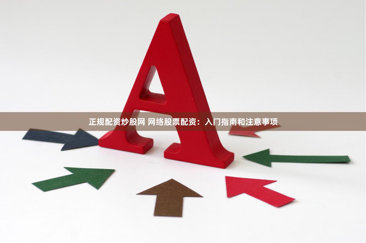 正规配资炒股网 网络股票配资：入门指南和注意事项