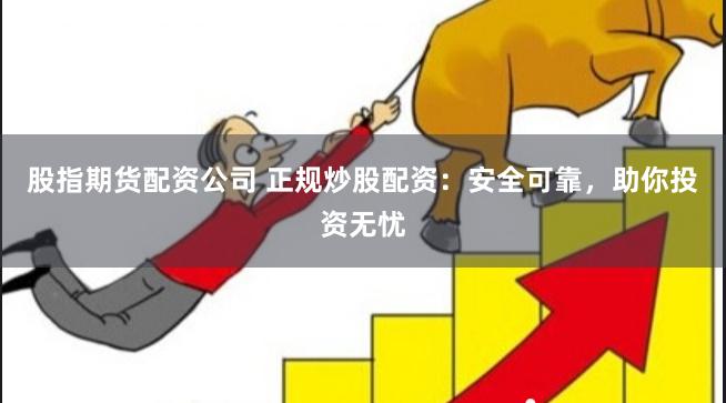 股指期货配资公司 正规炒股配资：安全可靠，助你投资无忧