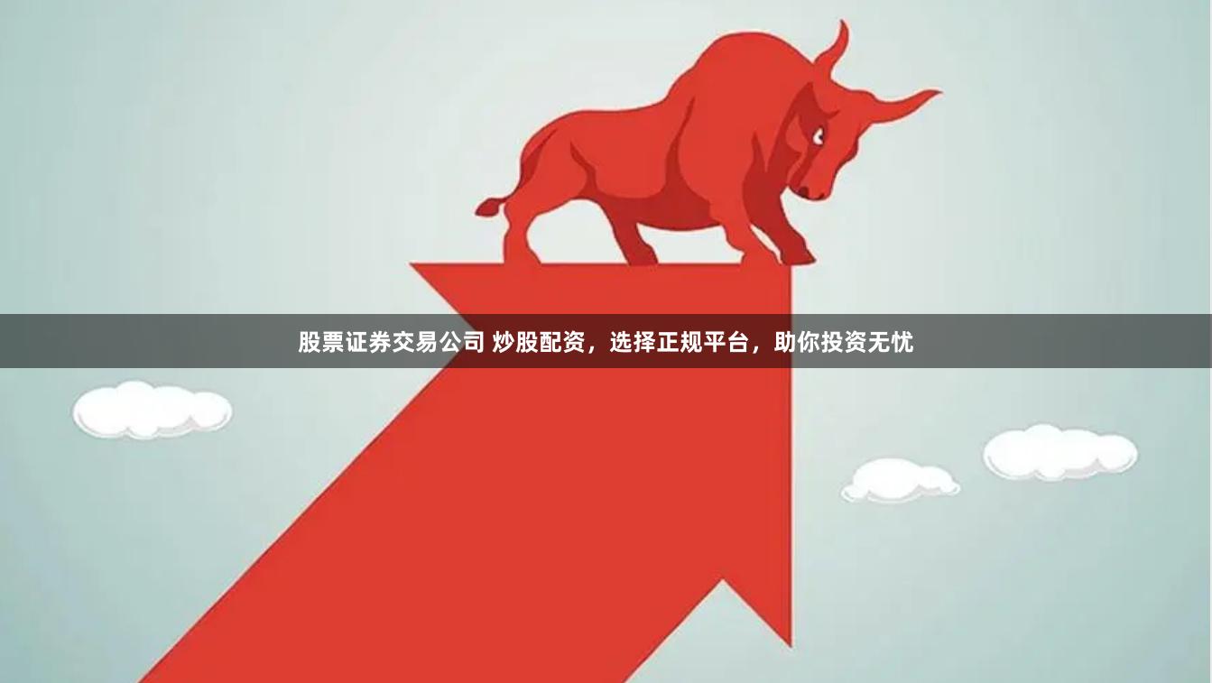 股票证券交易公司 炒股配资，选择正规平台，助你投资无忧