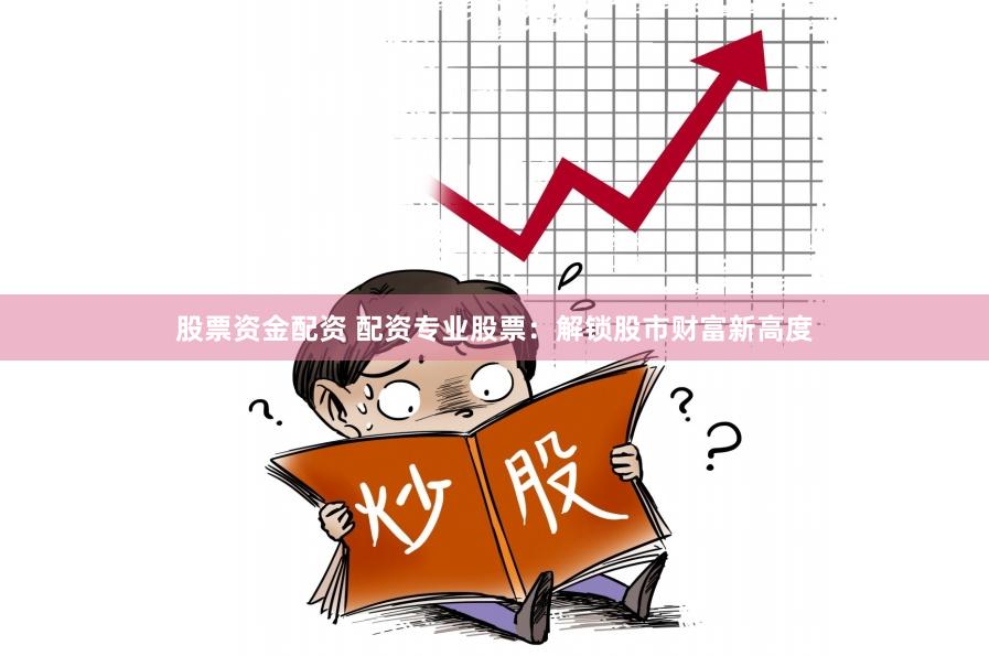 股票资金配资 配资专业股票：解锁股市财富新高度