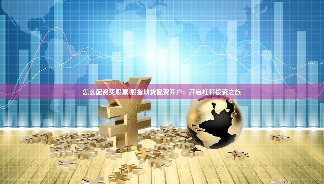 怎么配资买股票 股指期货配资开户：开启杠杆投资之旅
