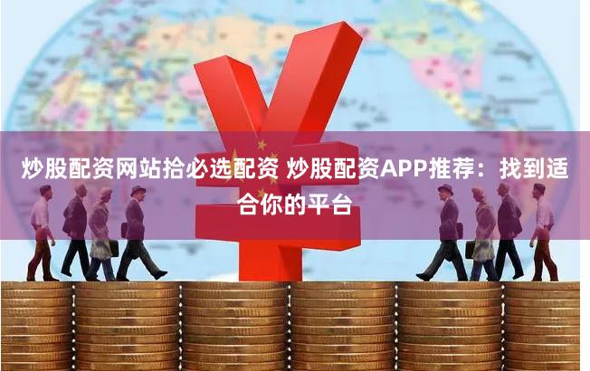 炒股配资网站拾必选配资 炒股配资APP推荐：找到适合你的平台