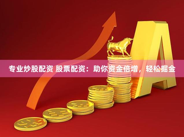 专业炒股配资 股票配资：助你资金倍增，轻松掘金