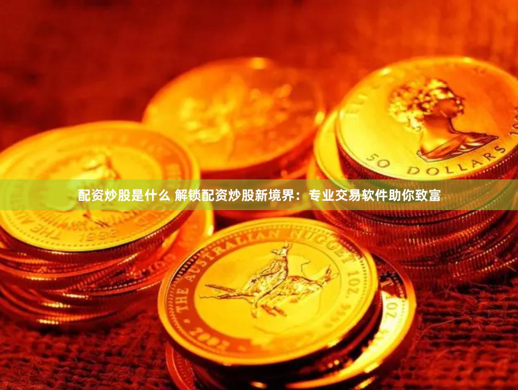 配资炒股是什么 解锁配资炒股新境界：专业交易软件助你致富