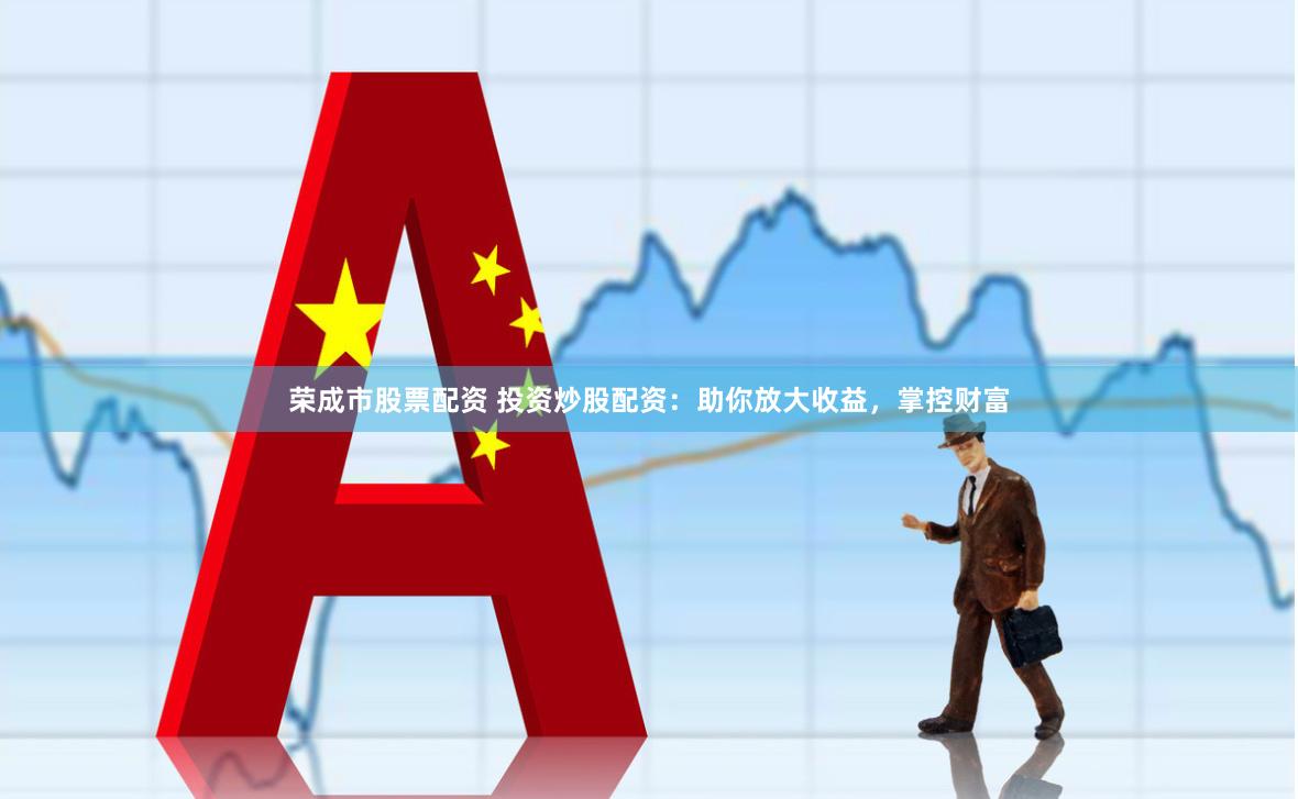 荣成市股票配资 投资炒股配资：助你放大收益，掌控财富