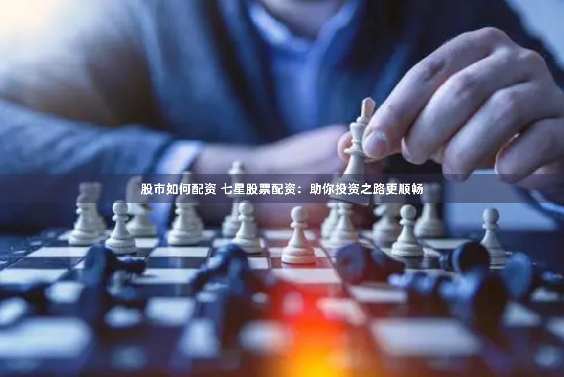 股市如何配资 七星股票配资：助你投资之路更顺畅